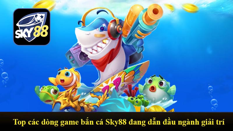 Top các dòng game bắn cá Sky88 đang dẫn đầu ngành giải trí
